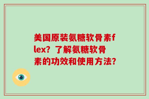 美国原装氨糖软骨素flex?了解氨糖软骨素的功效和使用方法? 美国原装氨糖软骨素flex?了解氨糖软骨素的功效和使用方法?