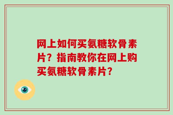 网上如何买氨糖软骨素片?指南教你在网上购买氨糖软骨素片? 网上如何买氨糖软骨素片?指南教你在网上购买氨糖软骨素片?