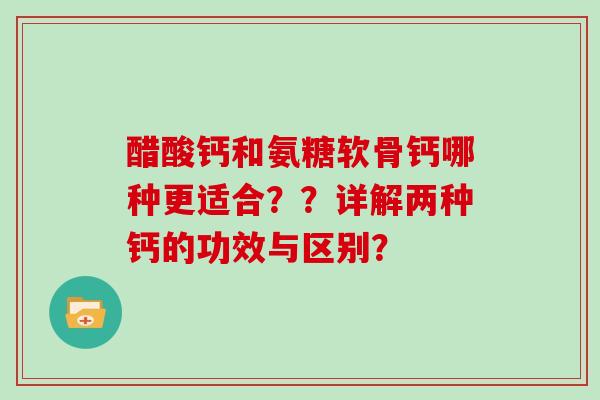 醋酸钙和氨糖软骨钙哪种更适合??详解两种钙的功效与区别? 醋酸钙和氨糖软骨钙哪种更适合??详解两种钙的功效与区别?