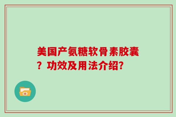 美国产氨糖软骨素胶囊?功效及用法介绍? 美国产氨糖软骨素胶囊?功效及用法介绍?