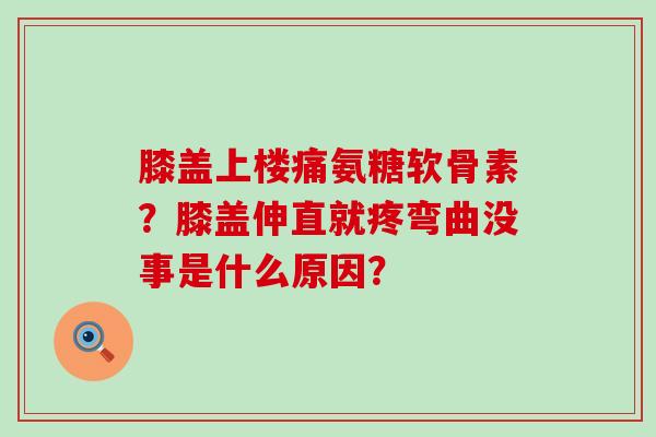膝盖上楼痛氨糖软骨素？膝盖伸直就疼弯曲没事是什么原因？