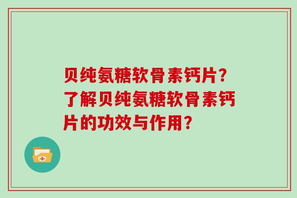 贝纯氨糖软骨素钙片?了解贝纯氨糖软骨素钙片的功效与作用? 贝纯氨糖软骨素钙片?了解贝纯氨糖软骨素钙片的功效与作用?