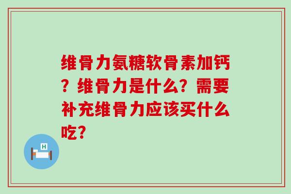维骨力氨糖软骨素加钙?维骨力是什么?需要补充维骨力应该买什么吃? 维骨力氨糖软骨素加钙?维骨力是什么?需要补充维骨力应该买什么吃?