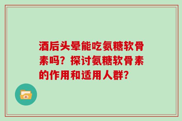 酒后头晕能吃氨糖软骨素吗?探讨氨糖软骨素的作用和适用人群? 酒后头晕能吃氨糖软骨素吗?探讨氨糖软骨素的作用和适用人群?