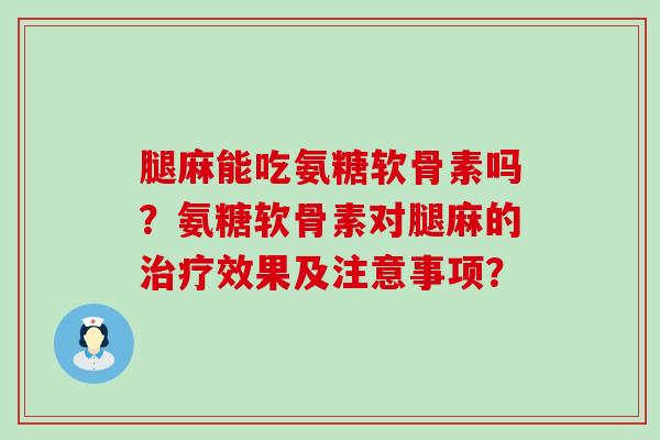 腿麻能吃氨糖软骨素吗？氨糖软骨素对腿麻的效果及注意事项？