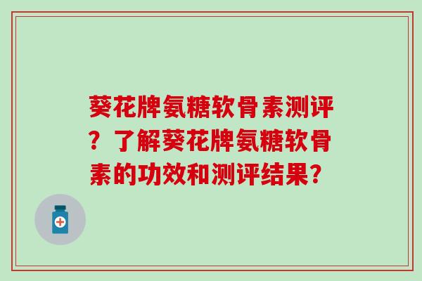 葵花牌氨糖软骨素测评?了解葵花牌氨糖软骨素的功效和测评结果? 葵花牌氨糖软骨素测评?了解葵花牌氨糖软骨素的功效和测评结果?