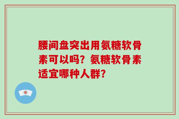 腰间盘突出用氨糖软骨素可以吗？氨糖软骨素适宜哪种人群？