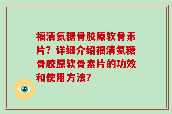 福清氨糖骨胶原软骨素片?详细介绍福清氨糖骨胶原软骨素片的功效和使用方法? 福清氨糖骨胶原软骨素片?详细介绍福清氨糖骨胶原软骨素片的功效和使用方法?