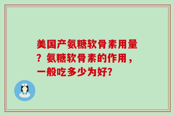 美国产氨糖软骨素用量?氨糖软骨素的作用,一般吃多少为好? 美国产氨糖软骨素用量?氨糖软骨素的作用,一般吃多少为好?