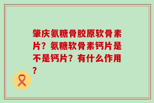 肇庆氨糖骨胶原软骨素片？氨糖软骨素钙片是不是钙片？有什么作用？