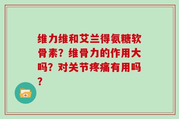 维力维和艾兰得氨糖软骨素?维骨力的作用大吗?对关节有用吗? 维力维和艾兰得氨糖软骨素?维骨力的作用大吗?对关节有用吗?
