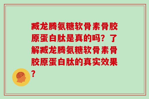 臧龙腾氨糖软骨素骨胶原蛋白肽是真的吗？了解臧龙腾氨糖软骨素骨胶原蛋白肽的真实效果？