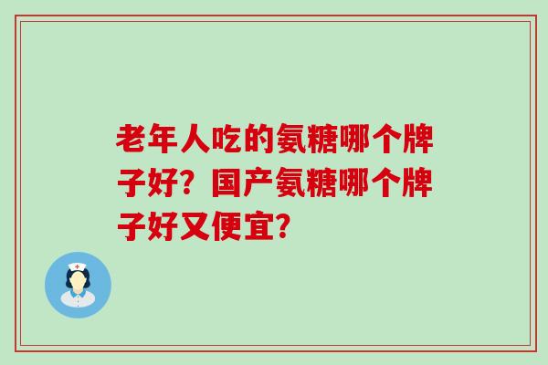 老年人吃的氨糖哪个牌子好？国产氨糖哪个牌子好又便宜？