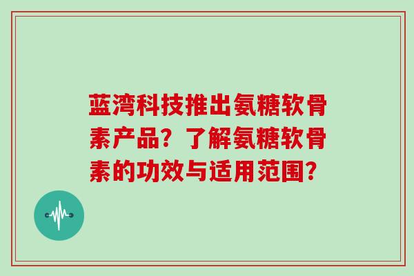 蓝湾科技推出氨糖软骨素产品?了解氨糖软骨素的功效与适用范围? 蓝湾科技推出氨糖软骨素产品?了解氨糖软骨素的功效与适用范围?