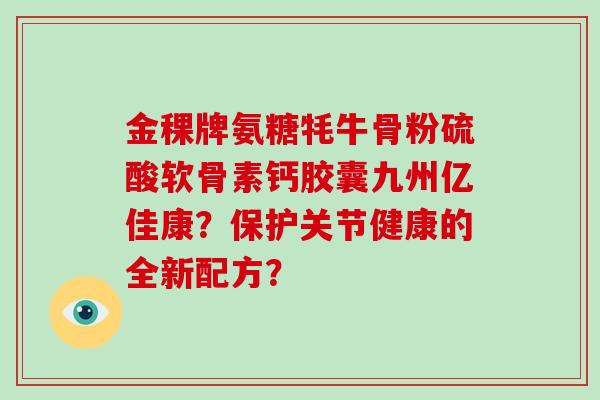 金稞牌氨糖牦牛骨粉硫酸软骨素钙胶囊九州亿佳康？保护关节健康的全新配方？