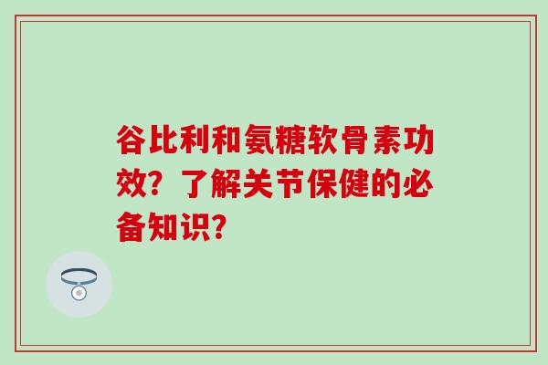 谷比利和氨糖软骨素功效?了解关节保健的必备知识? 谷比利和氨糖软骨素功效?了解关节保健的必备知识?