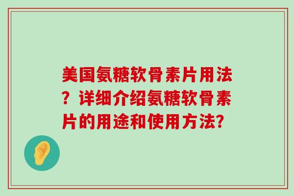 美国氨糖软骨素片用法?详细介绍氨糖软骨素片的用途和使用方法? 美国氨糖软骨素片用法?详细介绍氨糖软骨素片的用途和使用方法?