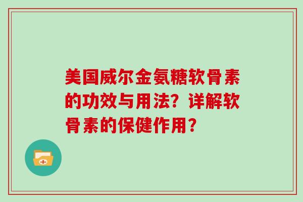 美国威尔金氨糖软骨素的功效与用法?详解软骨素的保健作用? 美国威尔金氨糖软骨素的功效与用法?详解软骨素的保健作用?