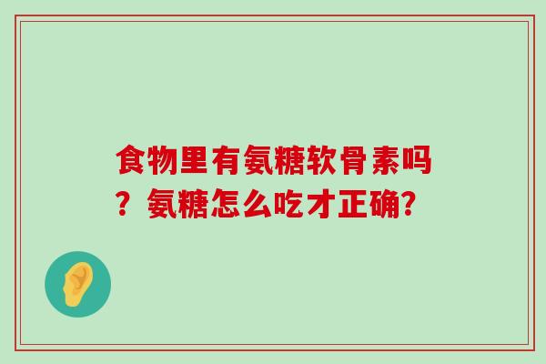 食物里有氨糖软骨素吗?氨糖怎么吃才正确? 食物里有氨糖软骨素吗?氨糖怎么吃才正确?