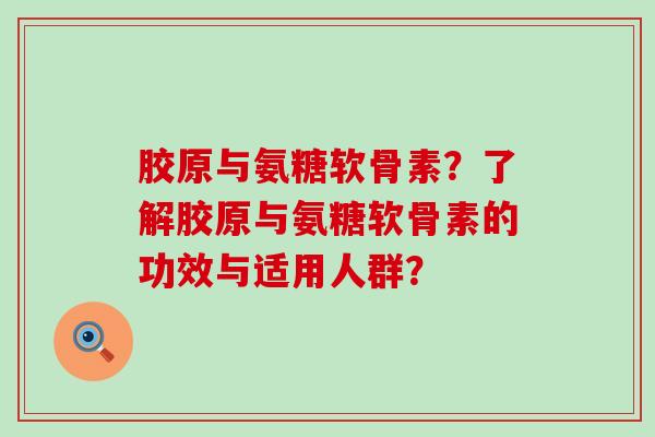 胶原与氨糖软骨素？了解胶原与氨糖软骨素的功效与适用人群？