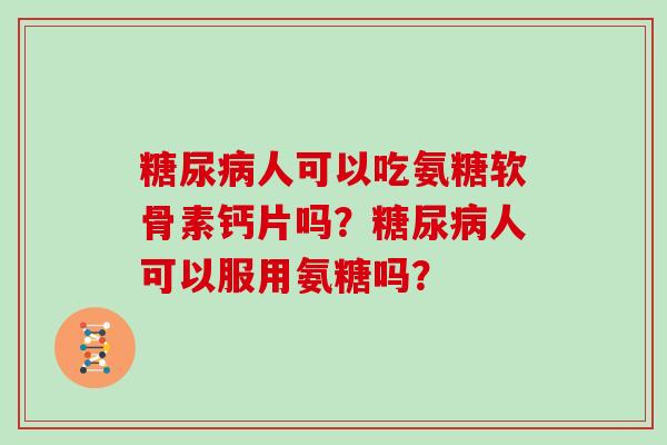人可以吃氨糖软骨素钙片吗？人可以服用氨糖吗？