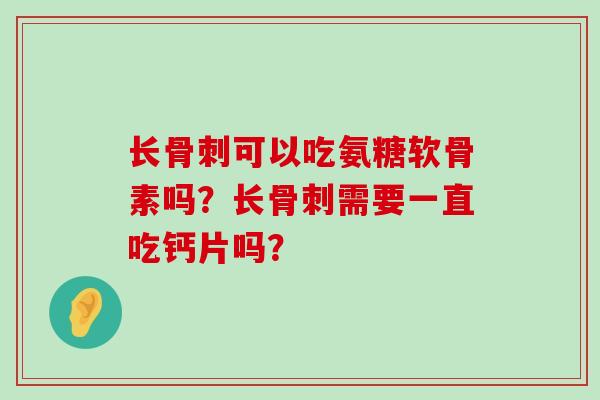 长可以吃氨糖软骨素吗?长需要一直吃钙片吗? 长可以吃氨糖软骨素吗?长需要一直吃钙片吗?