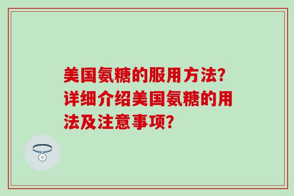 美国氨糖的服用方法?详细介绍美国氨糖的用法及注意事项? 美国氨糖的服用方法?详细介绍美国氨糖的用法及注意事项?