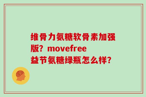 维骨力氨糖软骨素加强版？movefree益节氨糖绿瓶怎么样？
