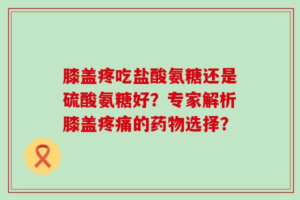 膝盖疼吃盐酸氨糖还是硫酸氨糖好?专家解析膝盖的选择? 膝盖疼吃盐酸氨糖还是硫酸氨糖好?专家解析膝盖的选择?
