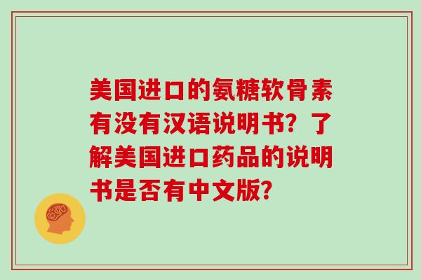 美国进口的氨糖软骨素有没有汉语说明书?了解美国进口药品的说明书是否有中文版? 美国进口的氨糖软骨素有没有汉语说明书?了解美国进口药品的说明书是否有中文版?