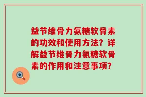 益节维骨力氨糖软骨素的功效和使用方法?详解益节维骨力氨糖软骨素的作用和注意事项? 益节维骨力氨糖软骨素的功效和使用方法?详解益节维骨力氨糖软骨素的作用和注意事项?