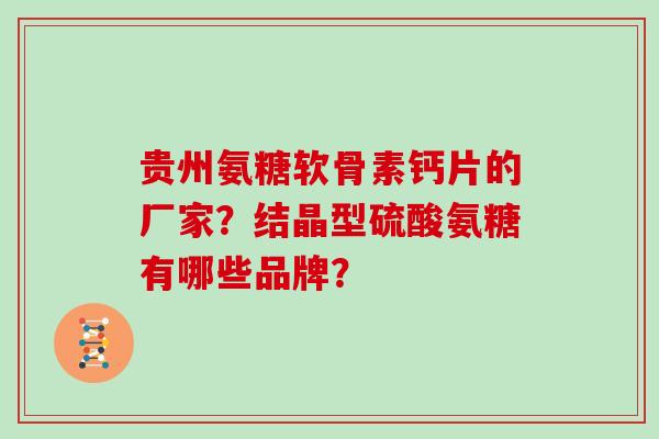 贵州氨糖软骨素钙片的厂家?结晶型硫酸氨糖有哪些品牌? 贵州氨糖软骨素钙片的厂家?结晶型硫酸氨糖有哪些品牌?