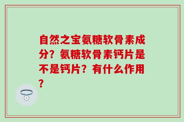 自然之宝氨糖软骨素成分?氨糖软骨素钙片是不是钙片?有什么作用? 自然之宝氨糖软骨素成分?氨糖软骨素钙片是不是钙片?有什么作用?
