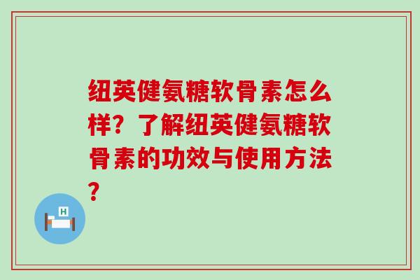 纽英健氨糖软骨素怎么样？了解纽英健氨糖软骨素的功效与使用方法？