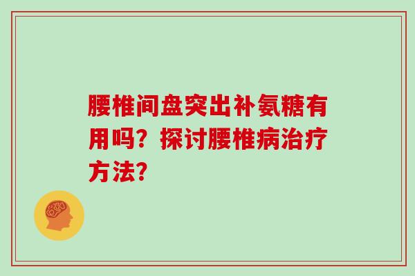 腰椎间盘突出补氨糖有用吗?探讨腰椎方法? 腰椎间盘突出补氨糖有用吗?探讨腰椎方法?