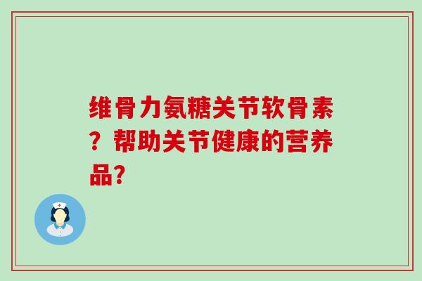 维骨力氨糖关节软骨素？帮助关节健康的营养品？