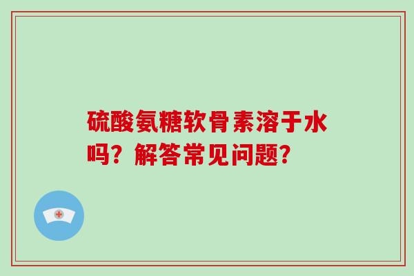 硫酸氨糖软骨素溶于水吗?解答常见问题? 硫酸氨糖软骨素溶于水吗?解答常见问题?