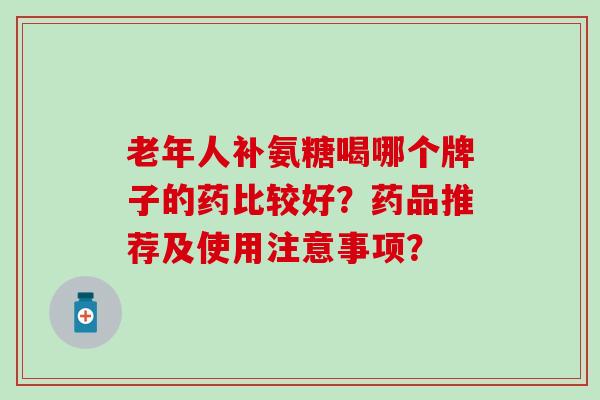 老年人补氨糖喝哪个牌子的药比较好？药品推荐及使用注意事项？