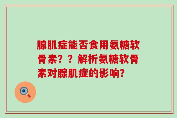 腺肌症能否食用氨糖软骨素??解析氨糖软骨素对腺肌症的影响? 腺肌症能否食用氨糖软骨素??解析氨糖软骨素对腺肌症的影响?