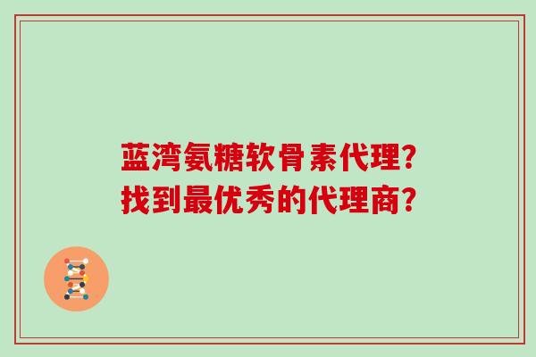 蓝湾氨糖软骨素代理?找到优秀的代理商? 蓝湾氨糖软骨素代理?找到优秀的代理商?
