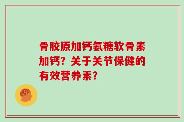 骨胶原加钙氨糖软骨素加钙?关于关节保健的有效营养素? 骨胶原加钙氨糖软骨素加钙?关于关节保健的有效营养素?