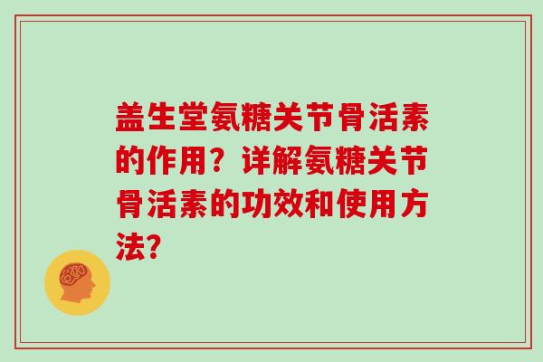 盖生堂氨糖关节骨活素的作用?详解氨糖关节骨活素的功效和使用方法? 盖生堂氨糖关节骨活素的作用?详解氨糖关节骨活素的功效和使用方法?