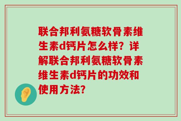 联合邦利氨糖软骨素维生素d钙片怎么样?详解联合邦利氨糖软骨素维生素d钙片的功效和使用方法? 联合邦利氨糖软骨素维生素d钙片怎么样?详解联合邦利氨糖软骨素维生素d钙片的功效和使用方法?