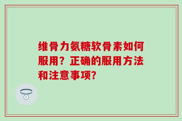 维骨力氨糖软骨素如何服用？正确的服用方法和注意事项？