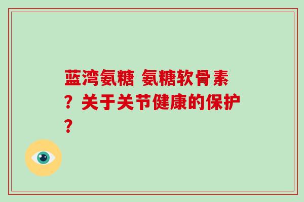 蓝湾氨糖 氨糖软骨素？关于关节健康的保护？