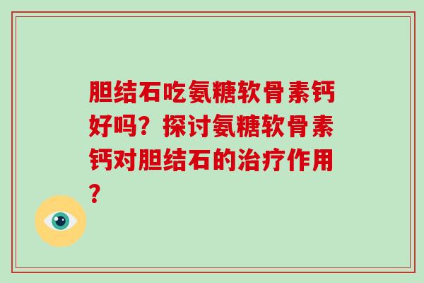 胆结石吃氨糖软骨素钙好吗？探讨氨糖软骨素钙对胆结石的作用？