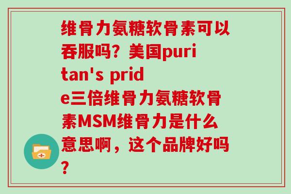 维骨力氨糖软骨素可以吞服吗？美国puritan's pride三倍维骨力氨糖软骨素MSM维骨力是什么意思啊，这个品牌好吗？