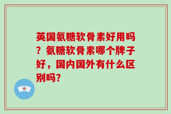 英国氨糖软骨素好用吗？氨糖软骨素哪个牌子好，国内国外有什么区别吗？