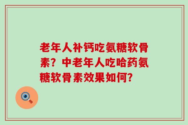 老年人补钙吃氨糖软骨素？中老年人吃哈药氨糖软骨素效果如何？