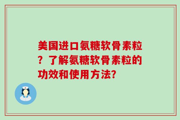 美国进口氨糖软骨素粒?了解氨糖软骨素粒的功效和使用方法? 美国进口氨糖软骨素粒?了解氨糖软骨素粒的功效和使用方法?